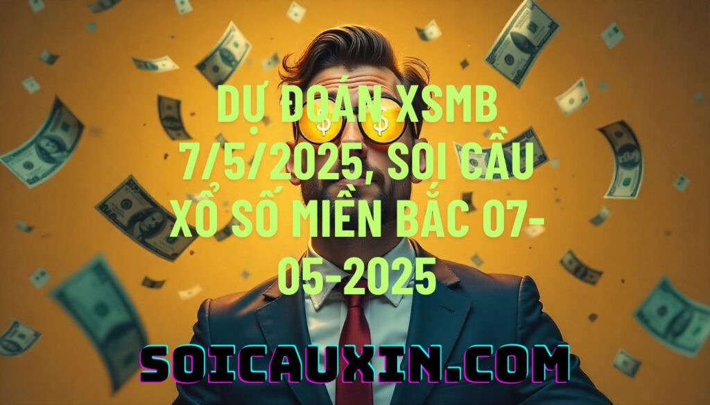 Dự đoán XSMB 7/5/2025, soi cầu Xổ Số Miền Bắc 07-05-2025