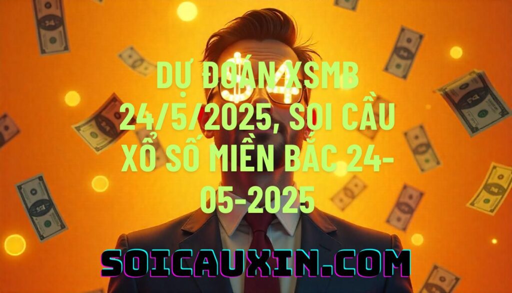 Dự đoán XSMB 24/5/2025, soi cầu Xổ Số Miền Bắc 24-05-2025