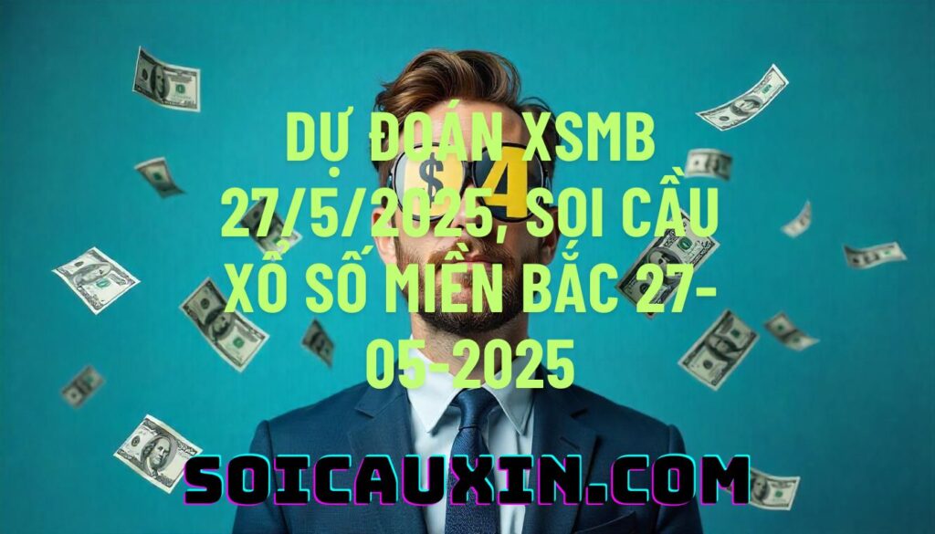 Dự đoán XSMB 27/5/2025, soi cầu Xổ Số Miền Bắc 27-05-2025